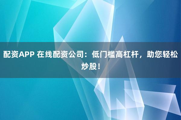 配资APP 在线配资公司：低门槛高杠杆，助您轻松炒股！