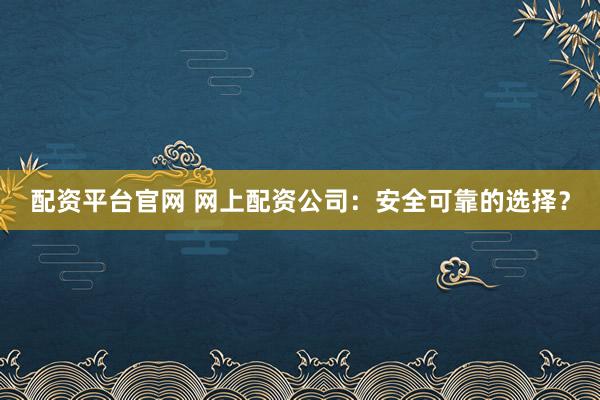 配资平台官网 网上配资公司：安全可靠的选择？
