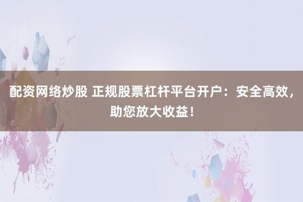 配资网络炒股 正规股票杠杆平台开户：安全高效，助您放大收益！