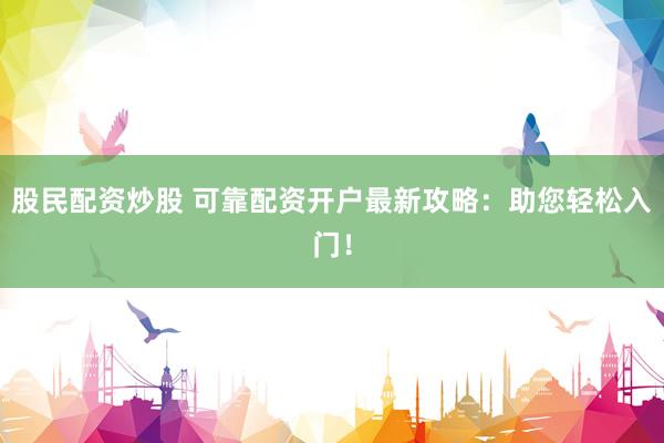 股民配资炒股 可靠配资开户最新攻略：助您轻松入门！