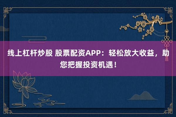 线上杠杆炒股 股票配资APP：轻松放大收益，助您把握投资机遇！