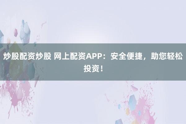 炒股配资炒股 网上配资APP：安全便捷，助您轻松投资！