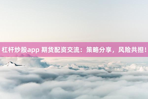 杠杆炒股app 期货配资交流：策略分享，风险共担！