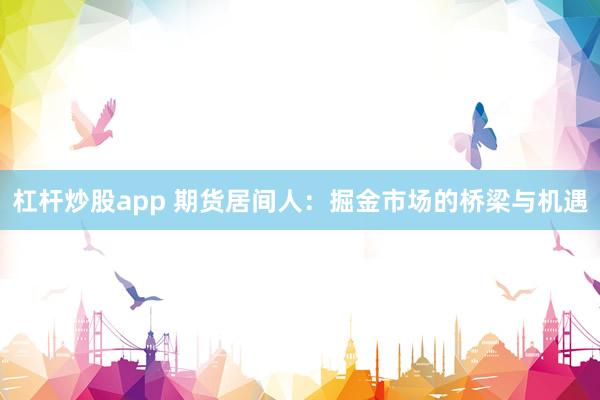 杠杆炒股app 期货居间人：掘金市场的桥梁与机遇