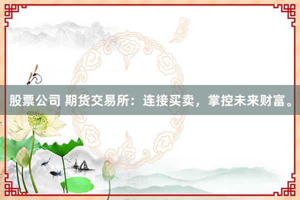 股票公司 期货交易所：连接买卖，掌控未来财富。
