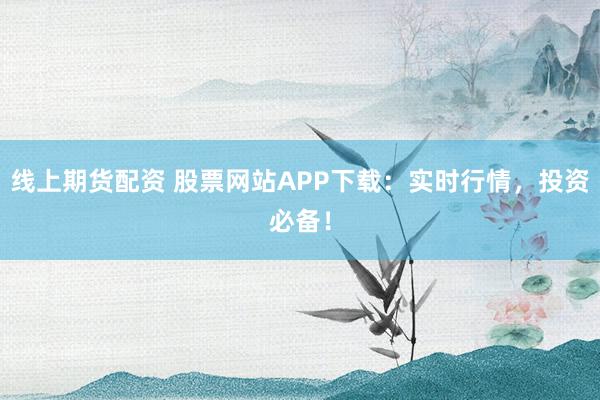 线上期货配资 股票网站APP下载：实时行情，投资必备！