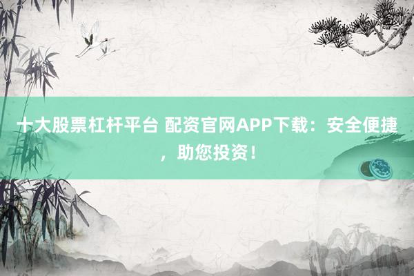 十大股票杠杆平台 配资官网APP下载：安全便捷，助您投资！