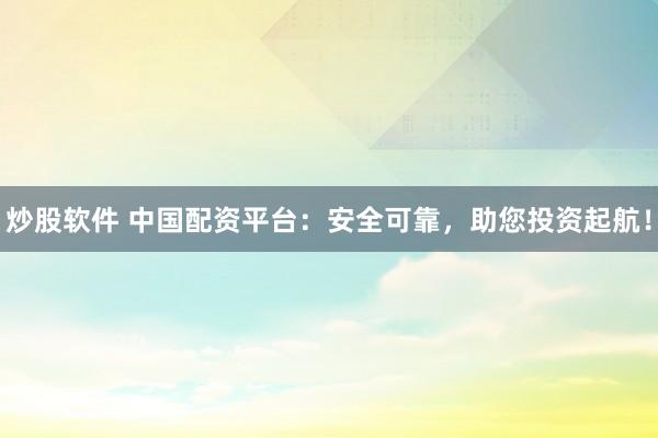 炒股软件 中国配资平台：安全可靠，助您投资起航！