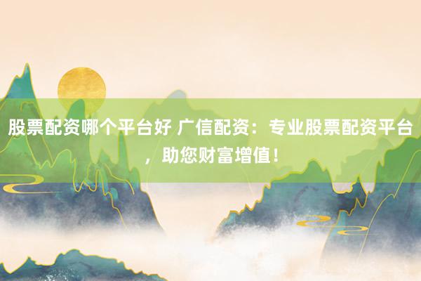 股票配资哪个平台好 广信配资：专业股票配资平台，助您财富增值！