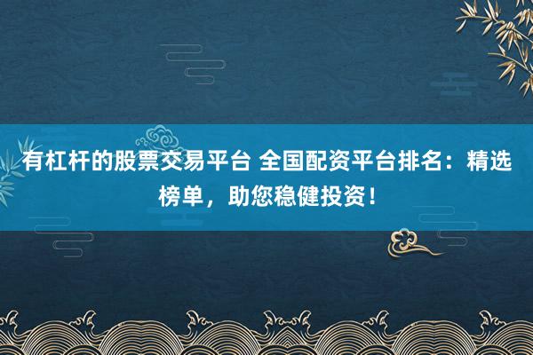 有杠杆的股票交易平台 全国配资平台排名：精选榜单，助您稳健投资！