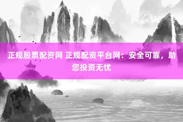 正规股票配资网 正规配资平台网：安全可靠，助您投资无忧