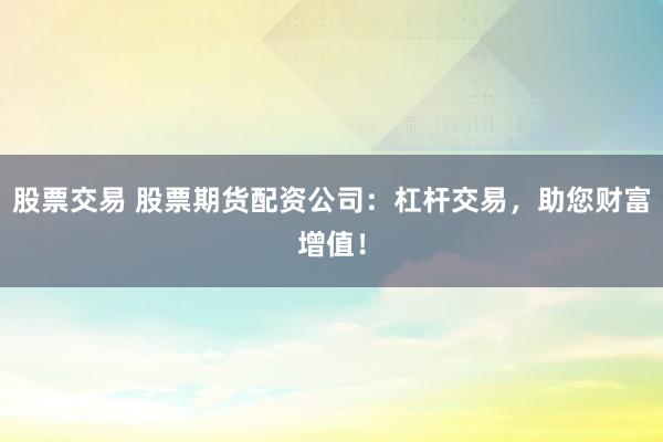 股票交易 股票期货配资公司：杠杆交易，助您财富增值！