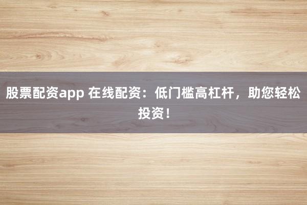 股票配资app 在线配资：低门槛高杠杆，助您轻松投资！