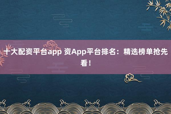 十大配资平台app 资App平台排名：精选榜单抢先看！