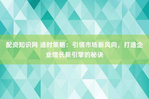 配资知识网 迪时策略：引领市场新风向，打造企业增长新引擎的秘诀