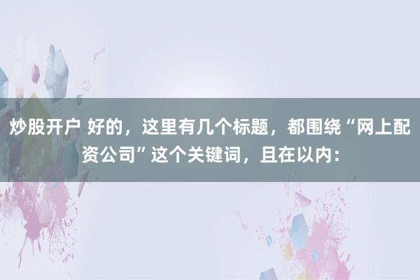 炒股开户 好的，这里有几个标题，都围绕“网上配资公司”这个关键词，且在以内：