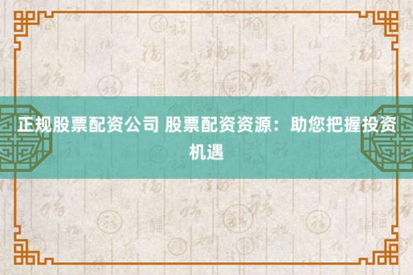 正规股票配资公司 股票配资资源：助您把握投资机遇