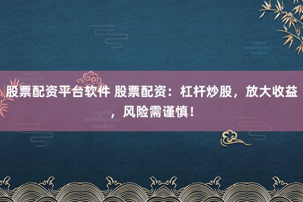 股票配资平台软件 股票配资：杠杆炒股，放大收益，风险需谨慎！