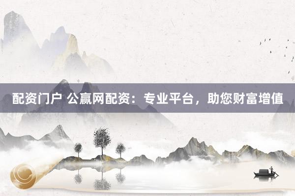 配资门户 公赢网配资：专业平台，助您财富增值