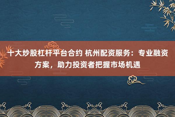 十大炒股杠杆平台合约 杭州配资服务：专业融资方案，助力投资者把握市场机遇