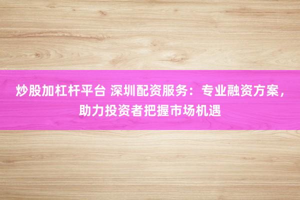 炒股加杠杆平台 深圳配资服务：专业融资方案，助力投资者把握市场机遇