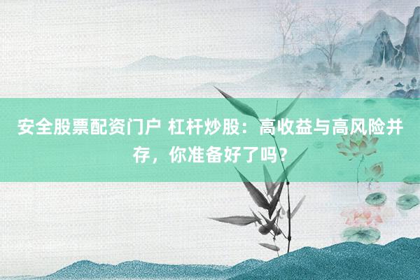 安全股票配资门户 杠杆炒股：高收益与高风险并存，你准备好了吗？