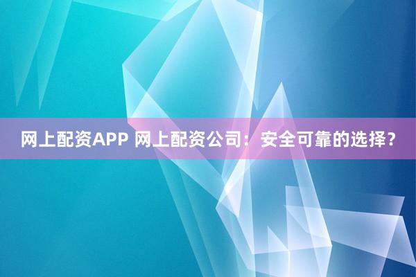网上配资APP 网上配资公司：安全可靠的选择？