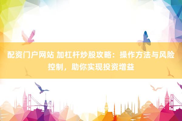 配资门户网站 加杠杆炒股攻略：操作方法与风险控制，助你实现投资增益