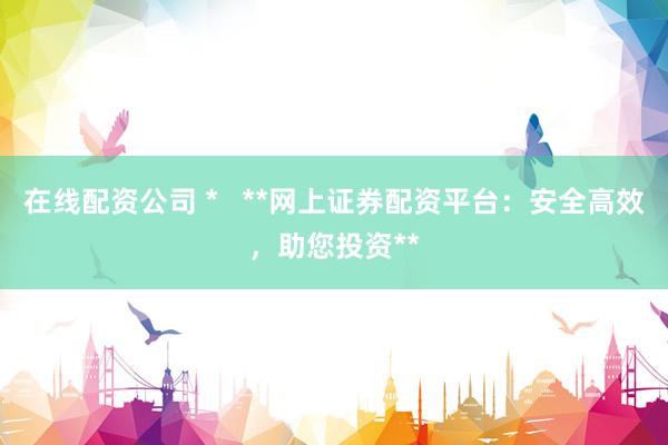 在线配资公司 *   **网上证券配资平台：安全高效，助您投资**