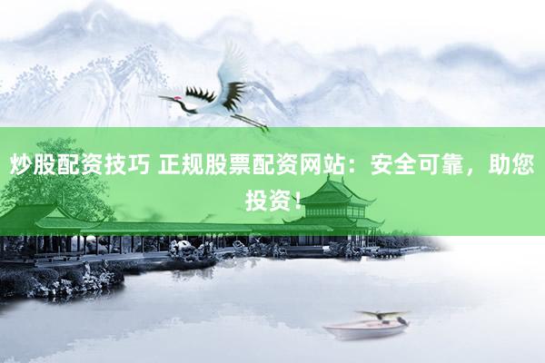 炒股配资技巧 正规股票配资网站：安全可靠，助您投资！