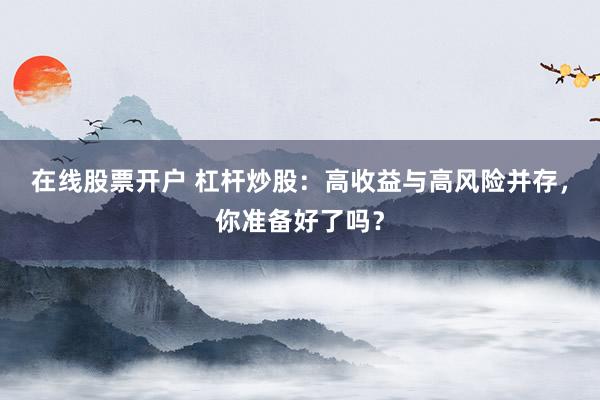 在线股票开户 杠杆炒股：高收益与高风险并存，你准备好了吗？