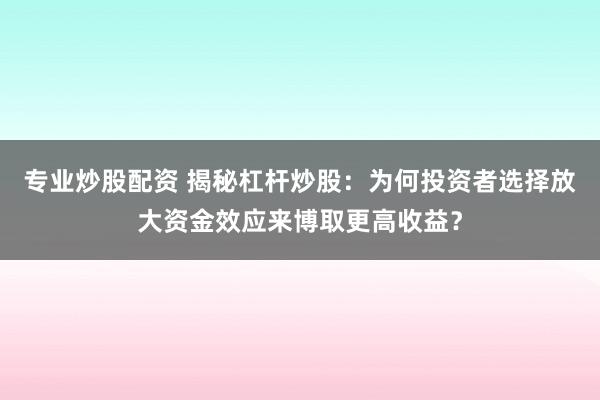 专业炒股配资 揭秘杠杆炒股：为何投资者选择放大资金效应来博取更高收益？