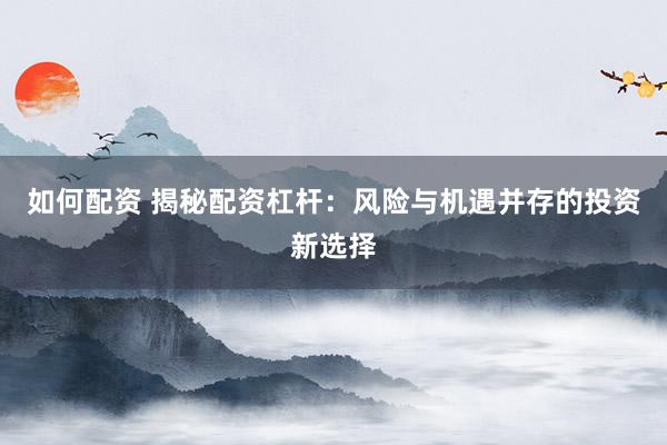 如何配资 揭秘配资杠杆：风险与机遇并存的投资新选择