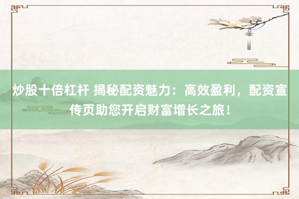 炒股十倍杠杆 揭秘配资魅力：高效盈利，配资宣传页助您开启财富增长之旅！