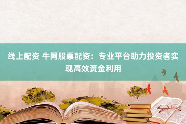 线上配资 牛网股票配资：专业平台助力投资者实现高效资金利用