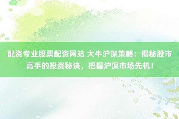 配资专业股票配资网站 大牛沪深策略：揭秘股市高手的投资秘诀，把握沪深市场先机！