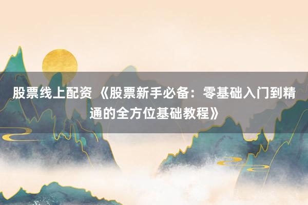 股票线上配资 《股票新手必备：零基础入门到精通的全方位基础教程》