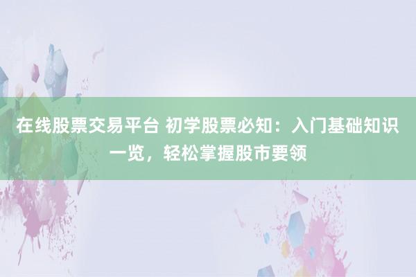 在线股票交易平台 初学股票必知：入门基础知识一览，轻松掌握股市要领