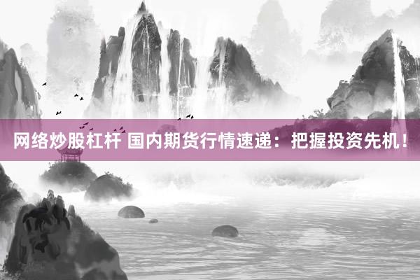 网络炒股杠杆 国内期货行情速递：把握投资先机！