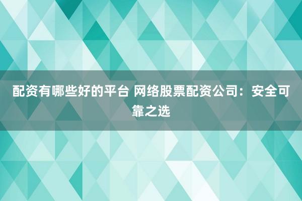 配资有哪些好的平台 网络股票配资公司：安全可靠之选