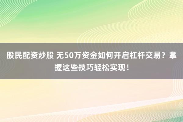 股民配资炒股 无50万资金如何开启杠杆交易？掌握这些技巧轻松实现！