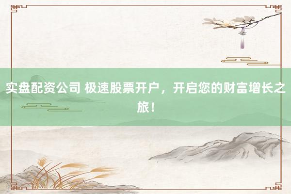 实盘配资公司 极速股票开户，开启您的财富增长之旅！