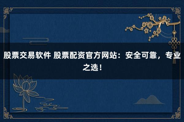 股票交易软件 股票配资官方网站：安全可靠，专业之选！
