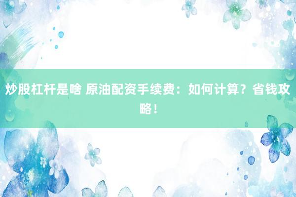炒股杠杆是啥 原油配资手续费：如何计算？省钱攻略！