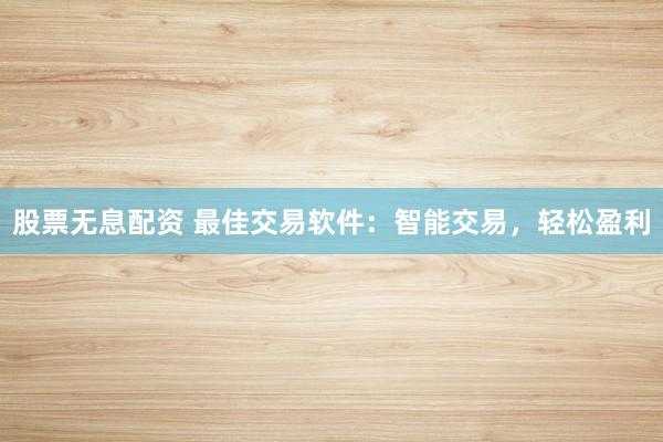 股票无息配资 最佳交易软件：智能交易，轻松盈利