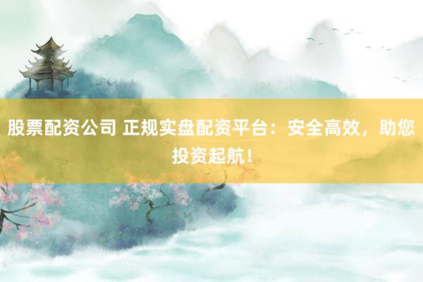股票配资公司 正规实盘配资平台：安全高效，助您投资起航！