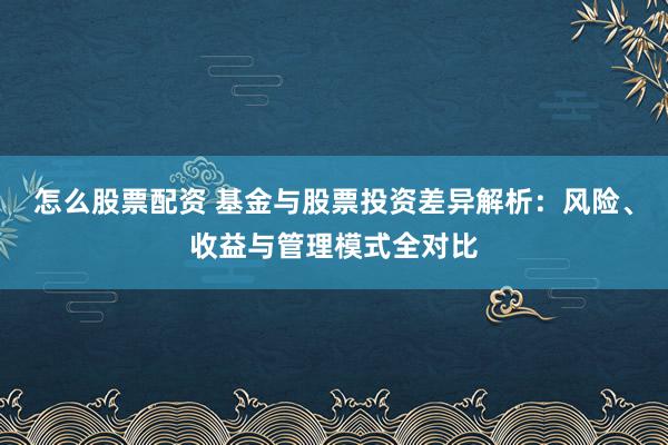 怎么股票配资 基金与股票投资差异解析：风险、收益与管理模式全对比