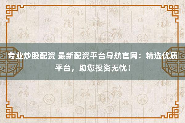 专业炒股配资 最新配资平台导航官网：精选优质平台，助您投资无忧！