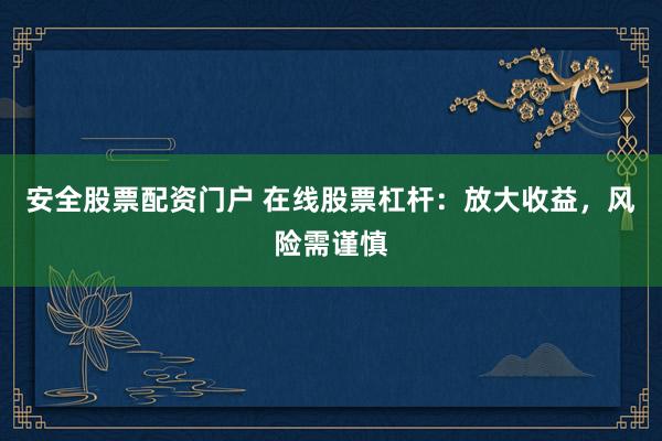 安全股票配资门户 在线股票杠杆：放大收益，风险需谨慎