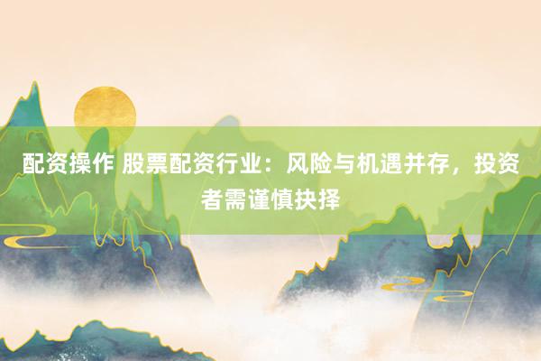 配资操作 股票配资行业：风险与机遇并存，投资者需谨慎抉择